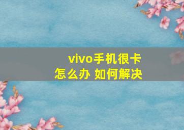 vivo手机很卡怎么办 如何解决